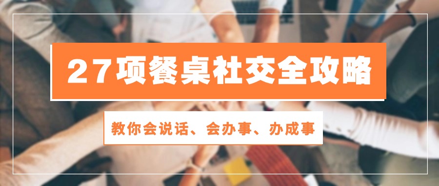 27项 餐桌社交全攻略：教你会说话、会办事、办成事|52搬砖-我爱搬砖网