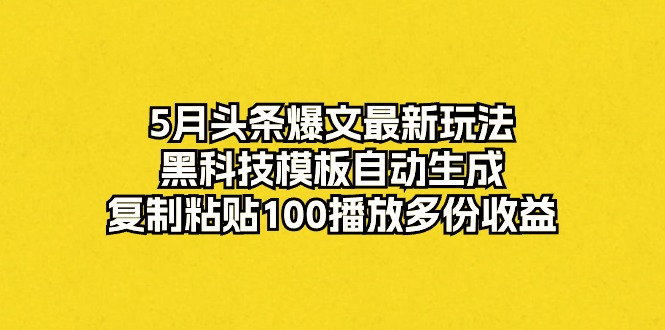 5月头条爆文最新玩法，黑科技模板自动生成，复制粘贴100播放多份收益|52搬砖-我爱搬砖网