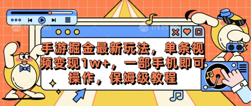 手游掘金最新玩法，单条视频变现1w+，一部手机即可操作，保姆级教程|52搬砖-我爱搬砖网