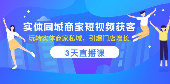 实体同城商家短视频获客，3天直播课，玩转实体商家私域，引爆门店增长|52搬砖-我爱搬砖网