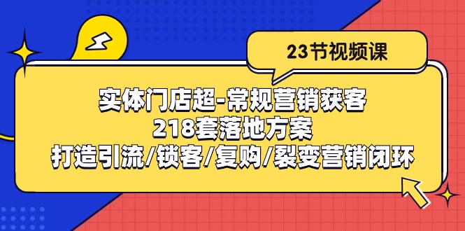 实体门店超-常规营销获客：218套落地方案/打造引流/锁客/复购/裂变营销|52搬砖-我爱搬砖网