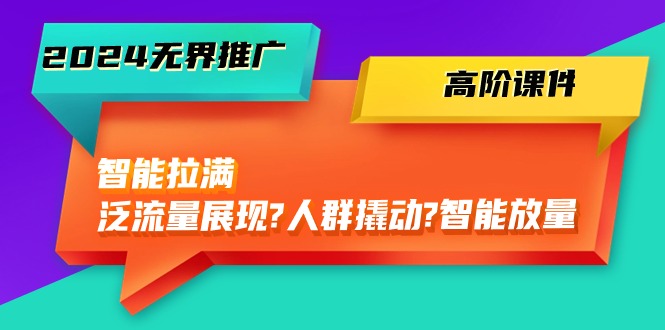 2024无界推广 高阶课件，智能拉满，泛流量展现→人群撬动→智能放量-45节|52搬砖-我爱搬砖网