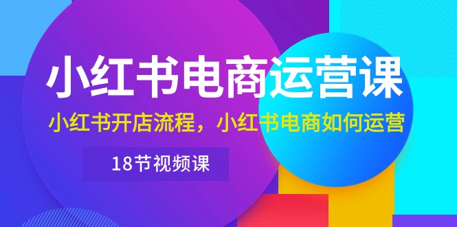 小红书·电商运营课：小红书开店流程，小红书电商如何运营|52搬砖-我爱搬砖网