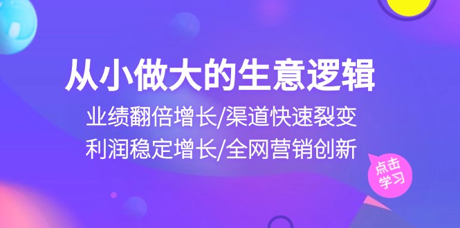 从小做大生意逻辑：业绩翻倍增长/渠道快速裂变/利润稳定增长/全网营销创新|52搬砖-我爱搬砖网