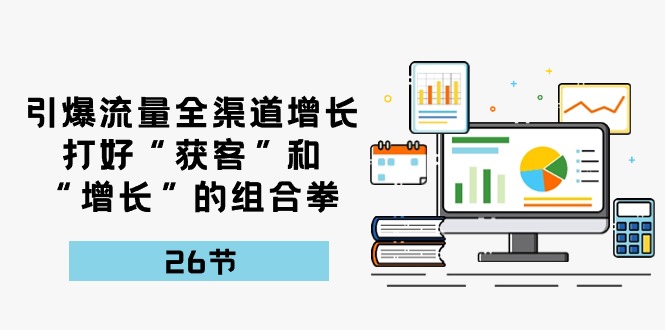 引爆流量 全渠 道增长，打好“获客”和“增长”的组合拳-26节|52搬砖-我爱搬砖网