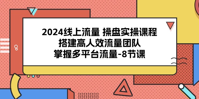 2024线上流量 操盘实操课程，搭建高人效流量团队，掌握多平台流量-8节课|52搬砖-我爱搬砖网