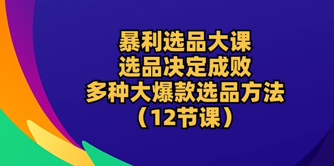 暴利 选品大课：选品决定成败，教你多种大爆款选品方法|52搬砖-我爱搬砖网