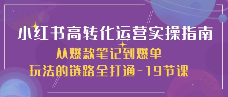 小红书-高转化运营 实操指南,从爆款笔记到爆单玩法的链路全打通-19节课|52搬砖-我爱搬砖网