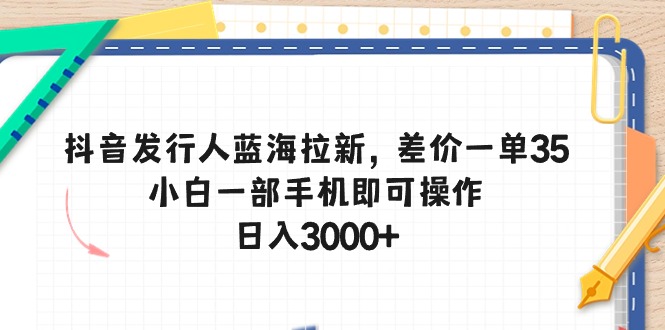 抖音发行人蓝海拉新，差价一单35，小白一部手机即可操作，日入3000+|52搬砖-我爱搬砖网