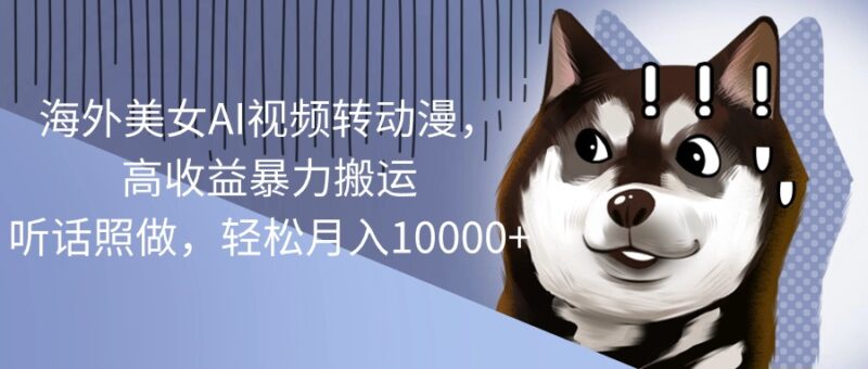 海外美女AI视频转动漫，高收益暴力搬运，听话照做，轻松月入10000+|52搬砖-我爱搬砖网