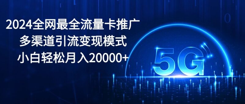 2024全网最全流量卡推广多渠道引流变现模式,小白轻松月入20000+|52搬砖-我爱搬砖网