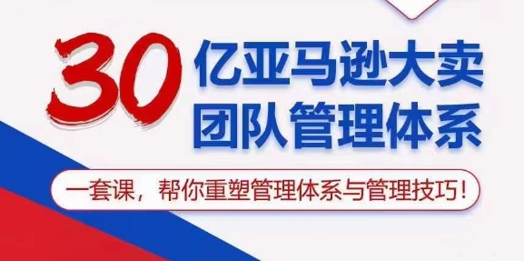 30亿 亚马逊 大卖团队管理体系，一套课，帮你重塑管理体系与管理技巧|52搬砖-我爱搬砖网