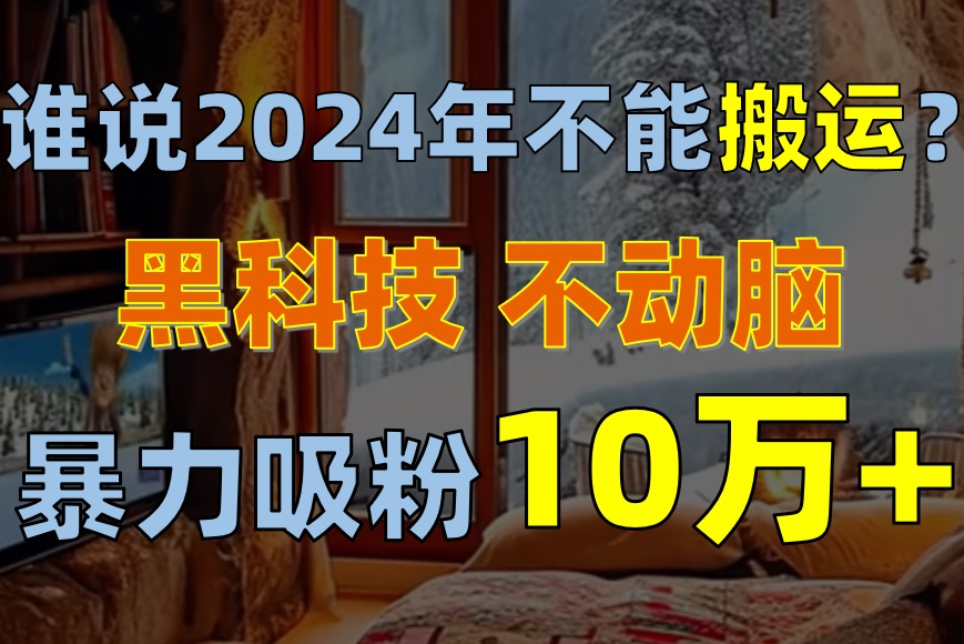 谁说2024年不能搬运？只动手不动脑，自媒体平台单月暴力涨粉10000+|52搬砖-我爱搬砖网