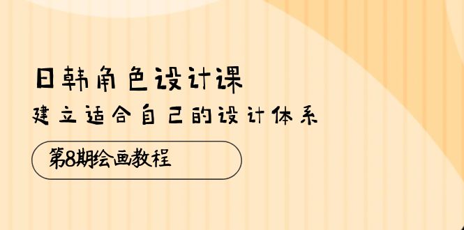 日韩 角色设计课：第8期绘画教程，建立适合自己的设计体系|52搬砖-我爱搬砖网