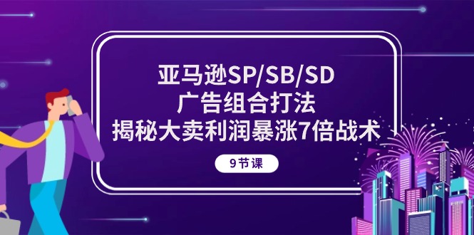 亚马逊SP/SB/SD广告组合打法，揭秘大卖利润暴涨7倍战术 (9节课)|52搬砖-我爱搬砖网