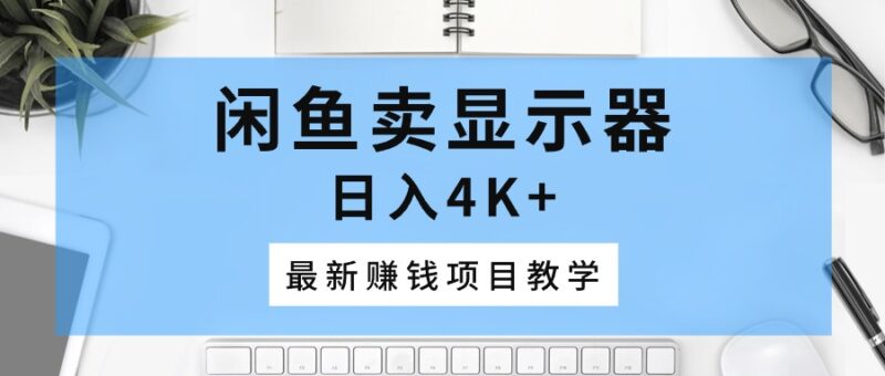 闲鱼卖显示器，日入4K+，最新赚钱项目教学|52搬砖-我爱搬砖网