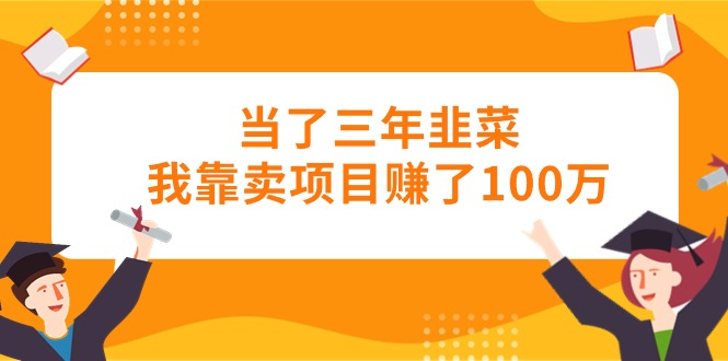 当了三年韭菜我靠卖项目赚了100万|52搬砖-我爱搬砖网