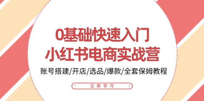 0基础快速入门-小红书电商实战营：账号搭建/开店/选品/爆款/全套保姆教程|52搬砖-我爱搬砖网