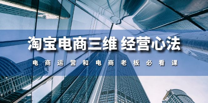 淘宝电商三维 经营心法：电商运营和电商老板必看课|52搬砖-我爱搬砖网