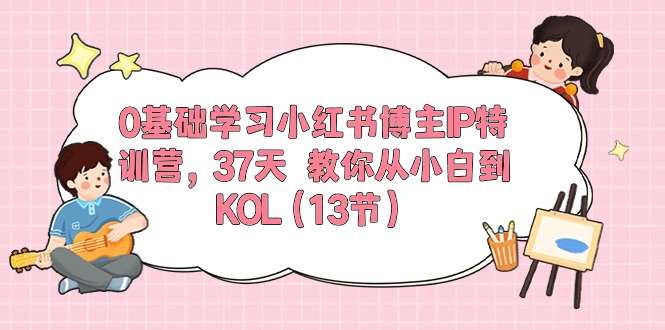 0基础学习小红书博主IP特训营，37天 教你从小白到KOL|52搬砖-我爱搬砖网