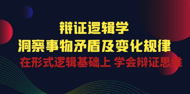 辩证 逻辑学 | 洞察 事物矛盾及变化规律  在形式逻辑基础上 学会辩证思维|52搬砖-我爱搬砖网