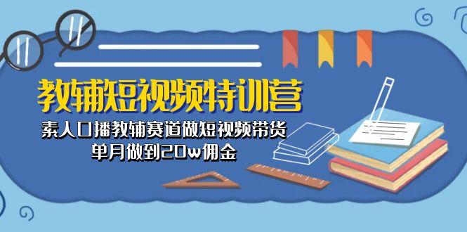 教辅-短视频特训营： 素人口播教辅赛道做短视频带货，单月做到20w佣金|52搬砖-我爱搬砖网