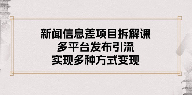 新闻信息差项目拆解课：多平台发布引流，实现多种方式变现|52搬砖-我爱搬砖网