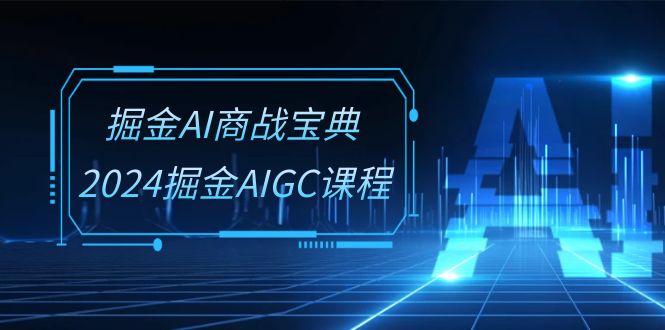 掘金AI 商战宝典-系统班：2024掘金AIGC课程|52搬砖-我爱搬砖网