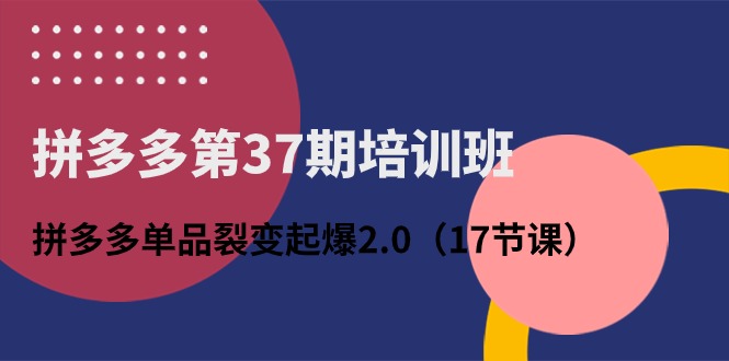 拼多多第37期培训班：拼多多单品裂变起爆2.0|52搬砖-我爱搬砖网