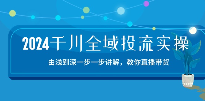 2024千川-全域投流精品实操：由谈到深一步一步讲解，教你直播带货-15节|52搬砖-我爱搬砖网