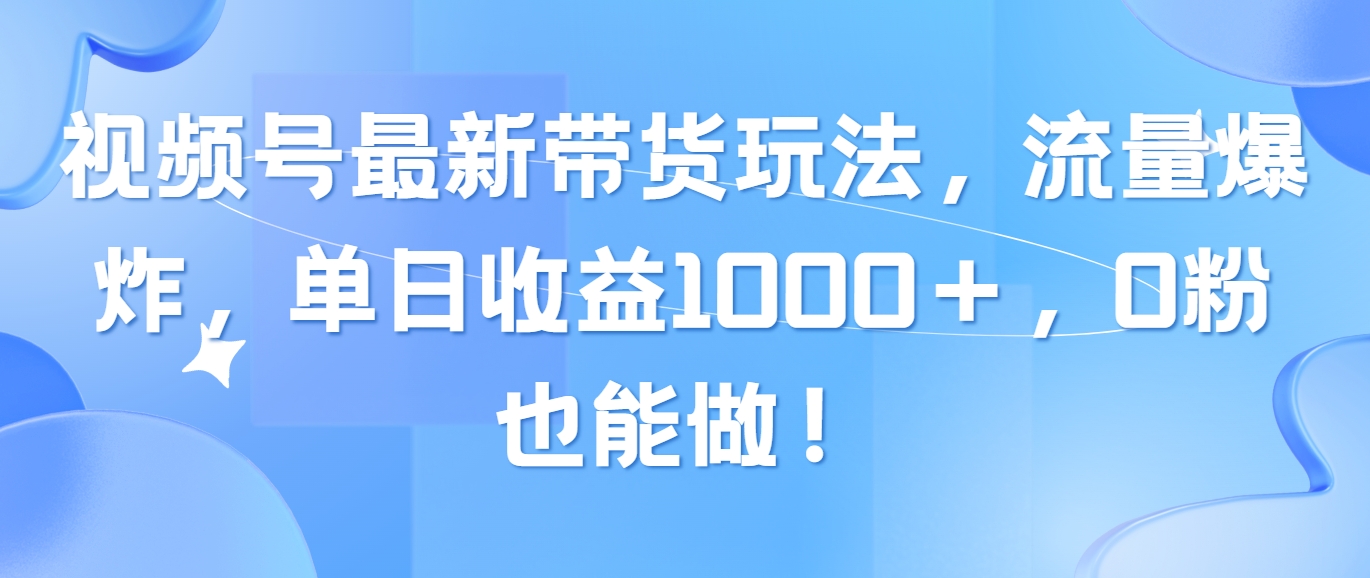 视频号最新带货玩法，流量爆炸，单日收益1000＋，0粉也能做！|52搬砖-我爱搬砖网