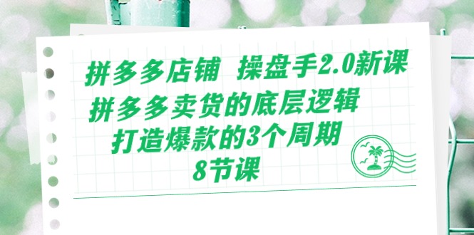 拼多多店铺 操盘手2.0新课，拼多多卖货的底层逻辑，打造爆款的3个周期-8节|52搬砖-我爱搬砖网