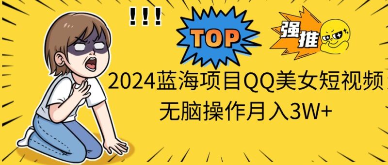 2024蓝海项目QQ美女短视频无脑操作月入3W+|52搬砖-我爱搬砖网