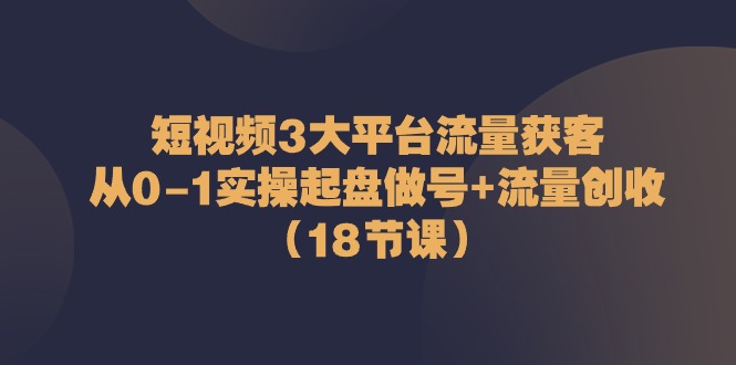 短视频3大平台·流量 获客：从0-1实操起盘做号+流量 创收|52搬砖-我爱搬砖网