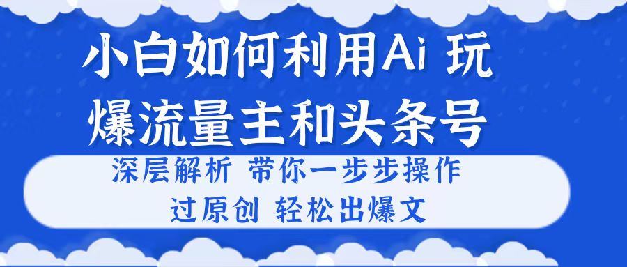 小白如何利用Ai，完爆流量主和头条号 深层解析，一步步操作，过原创出爆文|52搬砖-我爱搬砖网