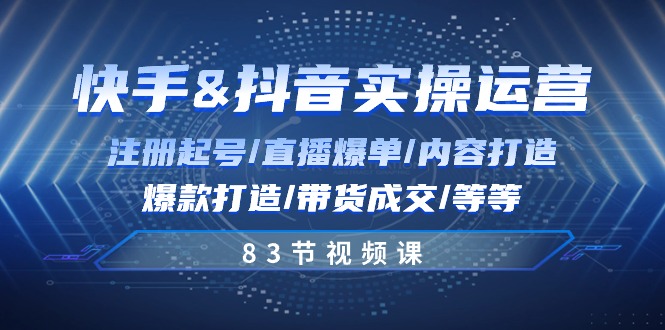 快手与抖音实操运营：注册起号/直播爆单/内容打造/爆款打造/带货成交/83节|52搬砖-我爱搬砖网
