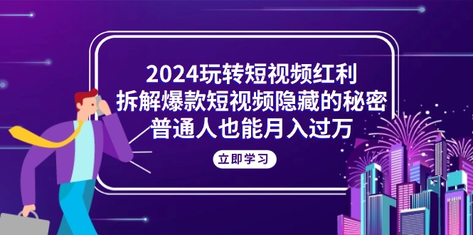 2024玩转短视频红利，拆解爆款短视频隐藏的秘密，普通人也能月入过万|52搬砖-我爱搬砖网