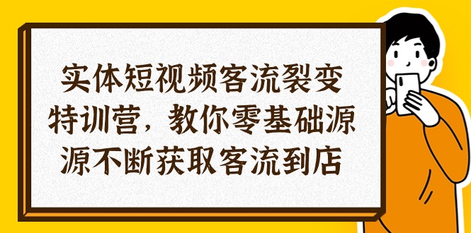 实体-短视频客流 裂变特训营，教你0基础源源不断获取客流到店|52搬砖-我爱搬砖网