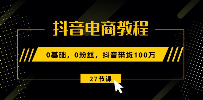 抖音电商教程：0基础，0粉丝，抖音带货100万|52搬砖-我爱搬砖网