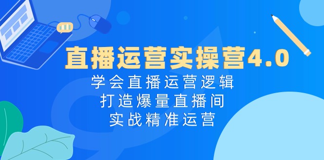 直播运营实操营4.0：学会直播运营逻辑，打造爆量直播间，实战精准运营|52搬砖-我爱搬砖网