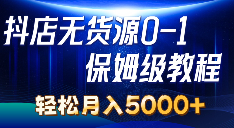 抖店无货源0到1详细实操教程：轻松月入5000+|52搬砖-我爱搬砖网