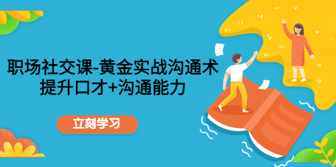 职场社交课：黄金实战沟通术，提升口才+沟通能力|52搬砖-我爱搬砖网