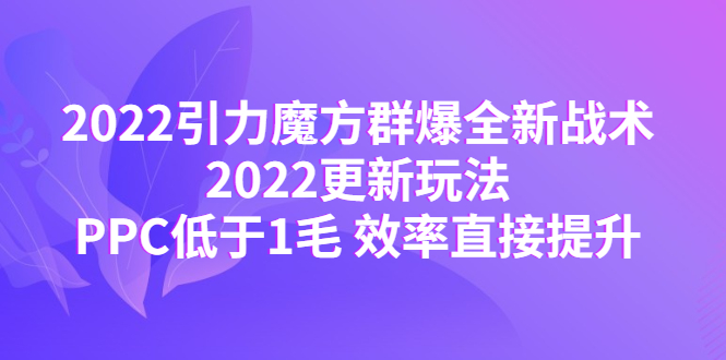 2022引力魔方群爆全新战术：2022更新玩法，PPC低于1毛 效率直接提升|52搬砖-我爱搬砖网