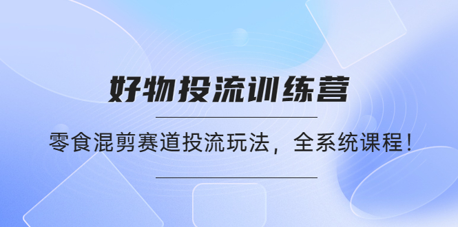 好物推广投流训练营：零食混剪赛道投流玩法，全系统课程！|52搬砖-我爱搬砖网