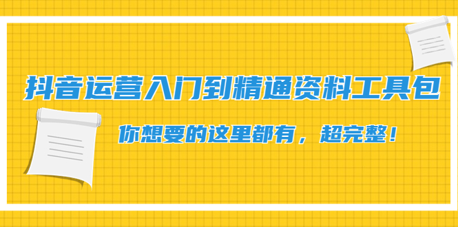 抖音运营入门到精通资料工具包：你想要的这里都有，超完整！|52搬砖-我爱搬砖网