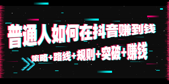 普通人如何在抖音赚到钱：策略+路线+规则+突破+赚钱|52搬砖-我爱搬砖网