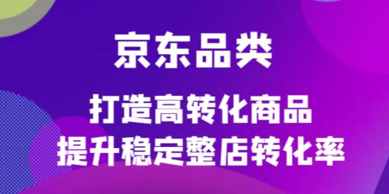 京东电商品类定制培训课程,打造高转化商品提升稳定整店转化率|52搬砖-我爱搬砖网