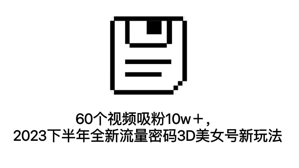 60个视频吸粉10w＋，2023下半年全新流量密码3D美女号新玩法|52搬砖-我爱搬砖网