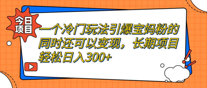 一个冷门玩法引爆宝妈粉的同时还可以变现,长期项目轻松日入300+|52搬砖-我爱搬砖网