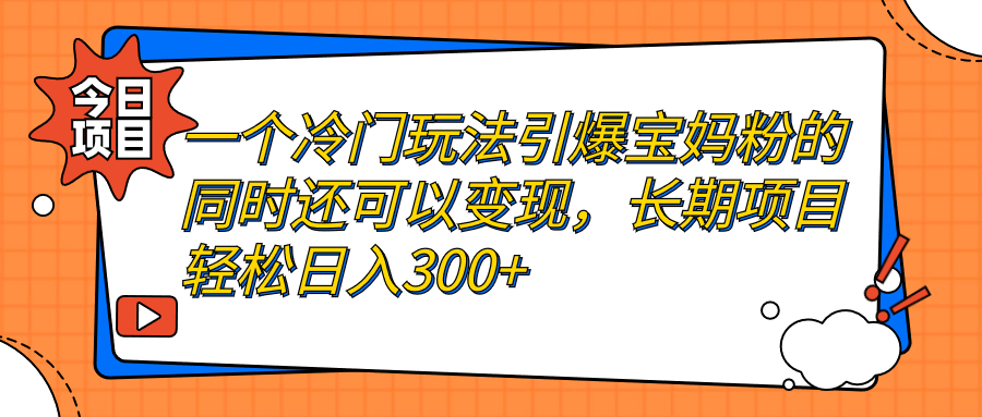 一个冷门玩法引爆宝妈粉的同时还可以变现，长期项目轻松日入300+|52搬砖-我爱搬砖网